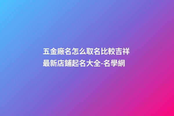 五金廠名怎么取名比較吉祥 最新店鋪起名大全-名學網-第1張-公司起名-玄機派